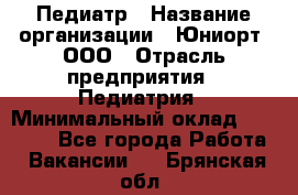 Педиатр › Название организации ­ Юниорт, ООО › Отрасль предприятия ­ Педиатрия › Минимальный оклад ­ 60 000 - Все города Работа » Вакансии   . Брянская обл.